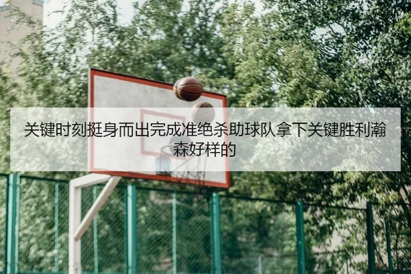 关键时刻挺身而出完成准绝杀助球队拿下关键胜利瀚森好样的