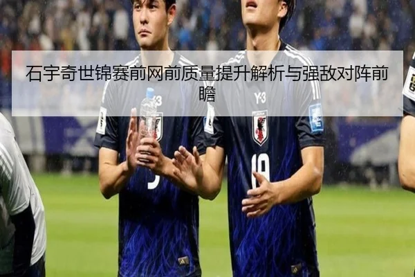 石宇奇世锦赛前网前质量提升解析与强敌对阵前瞻